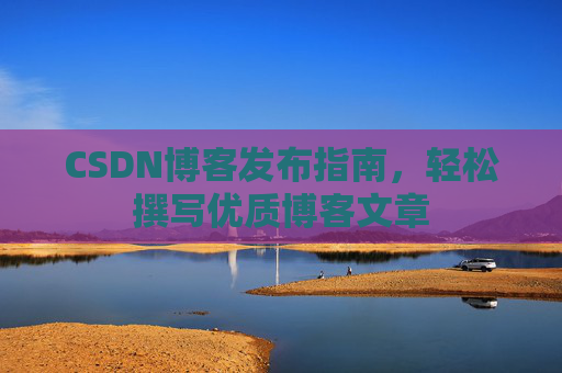 CSDN博客发布指南,轻松撰写优质博客文章